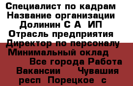 Специалист по кадрам › Название организации ­ Долинин С.А, ИП › Отрасль предприятия ­ Директор по персоналу › Минимальный оклад ­ 28 000 - Все города Работа » Вакансии   . Чувашия респ.,Порецкое. с.